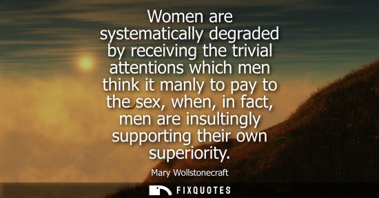 Small: Women are systematically degraded by receiving the trivial attentions which men think it manly to pay to the s
