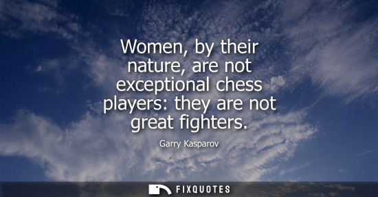 Small: Women, by their nature, are not exceptional chess players: they are not great fighters - Garry Kasparov