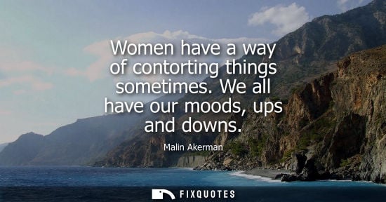 Small: Women have a way of contorting things sometimes. We all have our moods, ups and downs