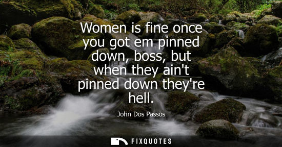 Small: Women is fine once you got em pinned down, boss, but when they aint pinned down theyre hell