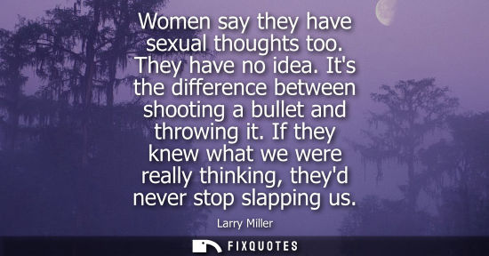 Small: Women say they have sexual thoughts too. They have no idea. Its the difference between shooting a bulle