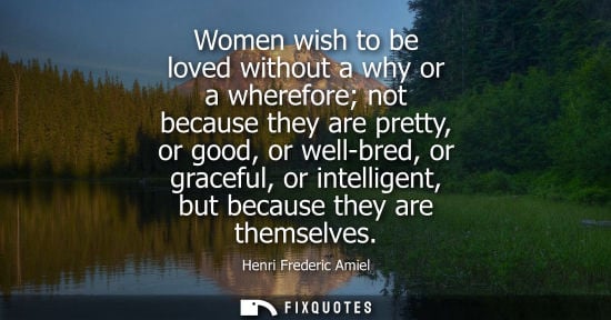 Small: Women wish to be loved without a why or a wherefore not because they are pretty, or good, or well-bred,