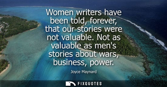 Small: Women writers have been told, forever, that our stories were not valuable. Not as valuable as mens stor
