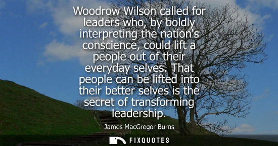 Small: Woodrow Wilson called for leaders who, by boldly interpreting the nations conscience, could lift a peop