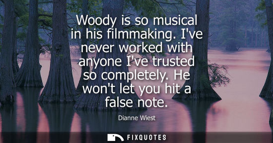 Small: Woody is so musical in his filmmaking. Ive never worked with anyone Ive trusted so completely. He wont 