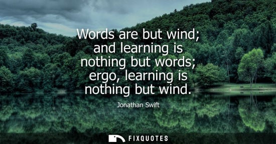 Small: Words are but wind and learning is nothing but words ergo, learning is nothing but wind - Jonathan Swift