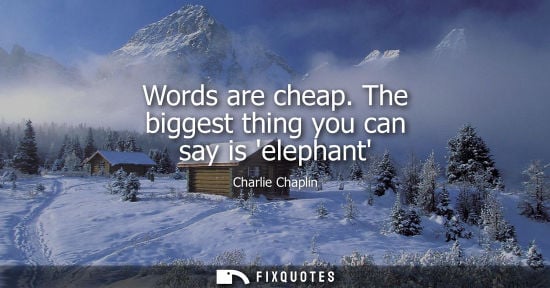 Small: Charlie Chaplin: Words are cheap. The biggest thing you can say is elephant