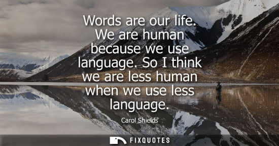 Small: Words are our life. We are human because we use language. So I think we are less human when we use less