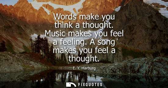 Small: Words make you think a thought. Music makes you feel a feeling. A song makes you feel a thought