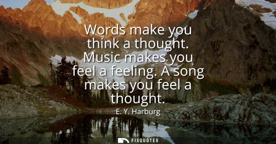 Small: Words make you think a thought. Music makes you feel a feeling. A song makes you feel a thought
