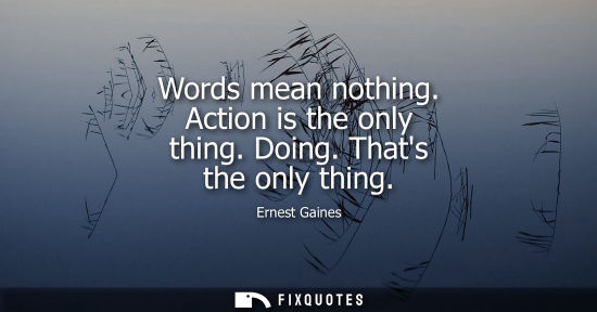 Small: Words mean nothing. Action is the only thing. Doing. Thats the only thing