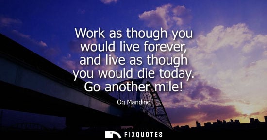 Small: Work as though you would live forever, and live as though you would die today. Go another mile!