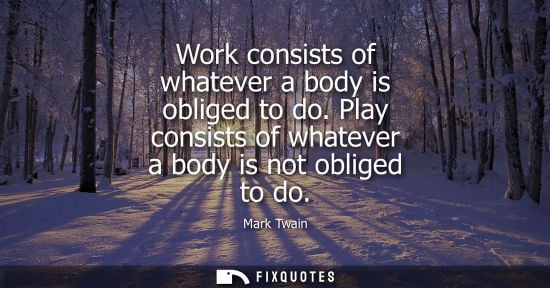 Small: Work consists of whatever a body is obliged to do. Play consists of whatever a body is not obliged to do