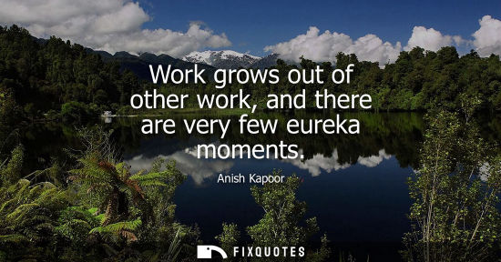 Small: Work grows out of other work, and there are very few eureka moments