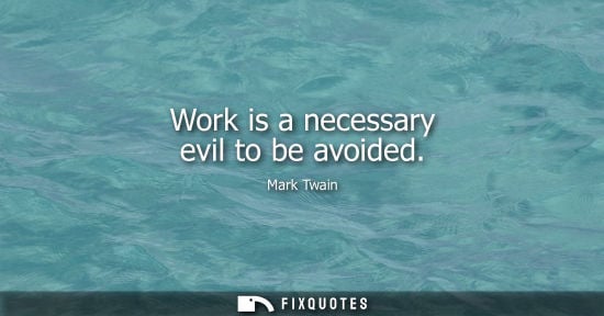 Small: Work is a necessary evil to be avoided - Mark Twain