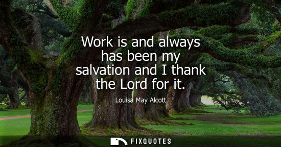 Small: Work is and always has been my salvation and I thank the Lord for it