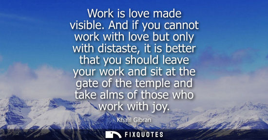 Small: Work is love made visible. And if you cannot work with love but only with distaste, it is better that you shou