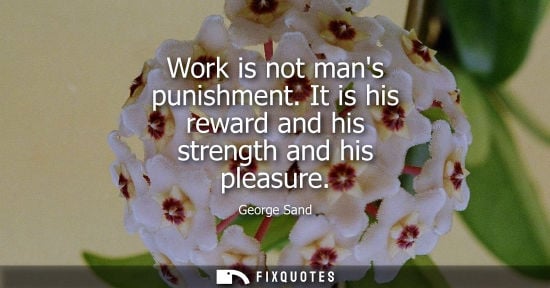 Small: Work is not mans punishment. It is his reward and his strength and his pleasure
