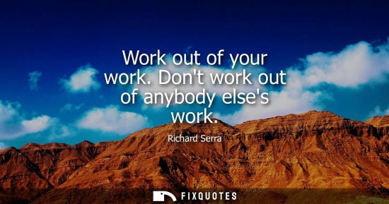 Small: Work out of your work. Dont work out of anybody elses work