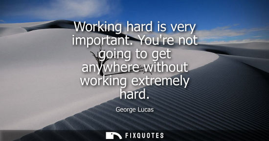 Small: Working hard is very important. Youre not going to get anywhere without working extremely hard