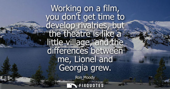 Small: Working on a film, you dont get time to develop rivalries, but the theatre is like a little village, an