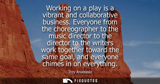 Small: Working on a play is a vibrant and collaborative business. Everyone from the choreographer to the music direct