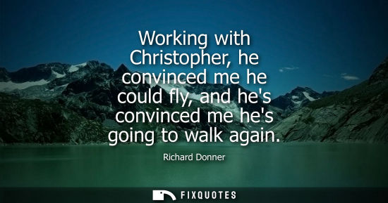 Small: Working with Christopher, he convinced me he could fly, and hes convinced me hes going to walk again
