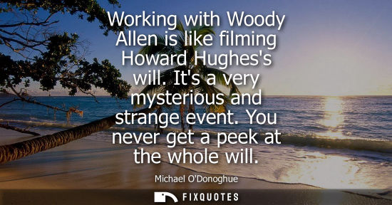 Small: Working with Woody Allen is like filming Howard Hughess will. Its a very mysterious and strange event. 