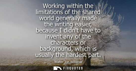 Small: Working within the limitations of the shared world generally made the writing easier, because I didnt have to 