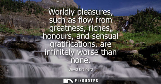 Small: Worldly pleasures, such as flow from greatness, riches, honours, and sensual gratifications, are infini