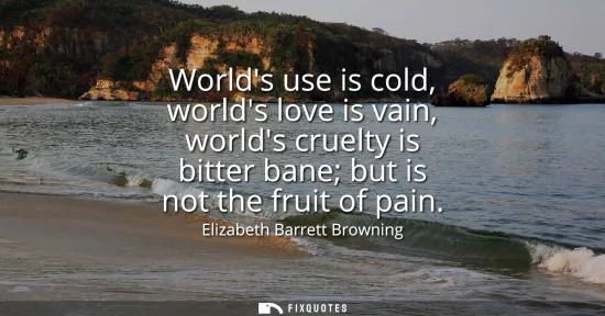 Small: Worlds use is cold, worlds love is vain, worlds cruelty is bitter bane but is not the fruit of pain