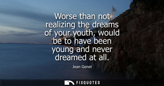 Small: Worse than not realizing the dreams of your youth, would be to have been young and never dreamed at all