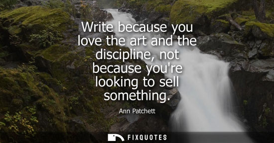 Small: Write because you love the art and the discipline, not because youre looking to sell something