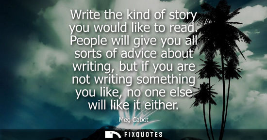 Small: Write the kind of story you would like to read. People will give you all sorts of advice about writing,