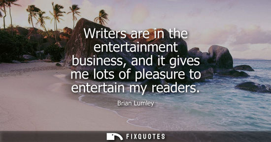 Small: Writers are in the entertainment business, and it gives me lots of pleasure to entertain my readers