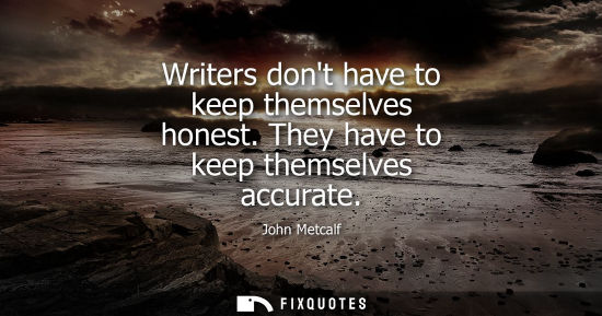 Small: Writers dont have to keep themselves honest. They have to keep themselves accurate