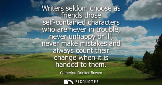 Small: Writers seldom choose as friends those self-contained characters who are never in trouble, never unhapp
