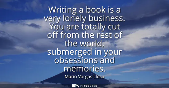 Small: Writing a book is a very lonely business. You are totally cut off from the rest of the world, submerged in you