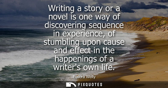 Small: Writing a story or a novel is one way of discovering sequence in experience, of stumbling upon cause an