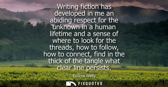 Small: Writing fiction has developed in me an abiding respect for the unknown in a human lifetime and a sense 