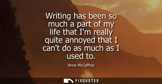 Small: Writing has been so much a part of my life that Im really quite annoyed that I cant do as much as I use