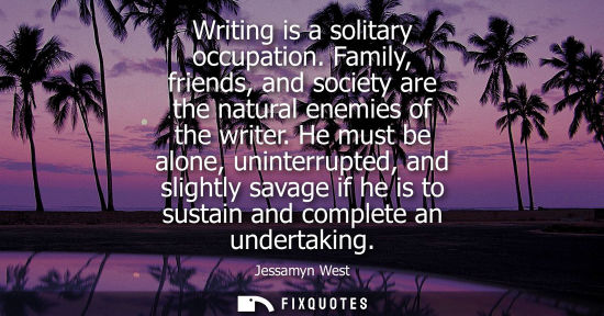 Small: Jessamyn West: Writing is a solitary occupation. Family, friends, and society are the natural enemies of the w