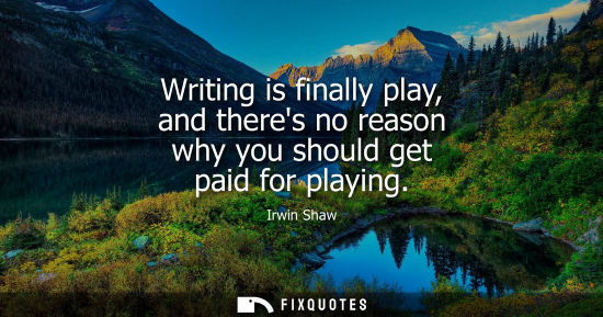 Small: Writing is finally play, and theres no reason why you should get paid for playing