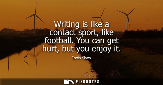 Small: Writing is like a contact sport, like football. You can get hurt, but you enjoy it