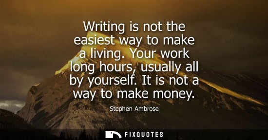 Small: Writing is not the easiest way to make a living. Your work long hours, usually all by yourself. It is n