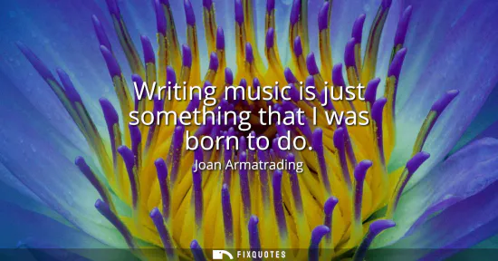 Small: Writing music is just something that I was born to do