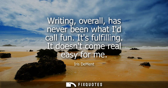Small: Writing, overall, has never been what Id call fun. Its fulfilling. It doesnt come real easy for me