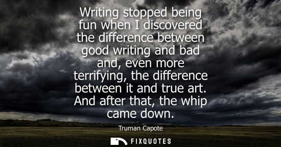 Small: Writing stopped being fun when I discovered the difference between good writing and bad and, even more 