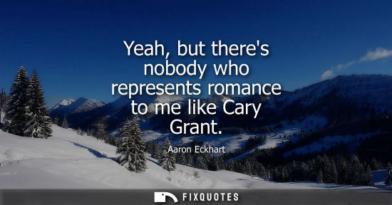 Small: Yeah, but theres nobody who represents romance to me like Cary Grant