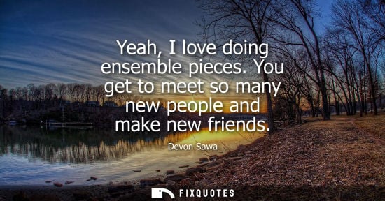 Small: Yeah, I love doing ensemble pieces. You get to meet so many new people and make new friends
